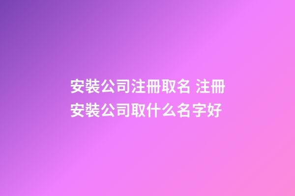 安裝公司注冊取名 注冊安裝公司取什么名字好-第1張-公司起名-玄機派